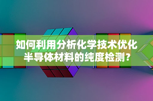 如何利用分析化学技术优化半导体材料的纯度检测？