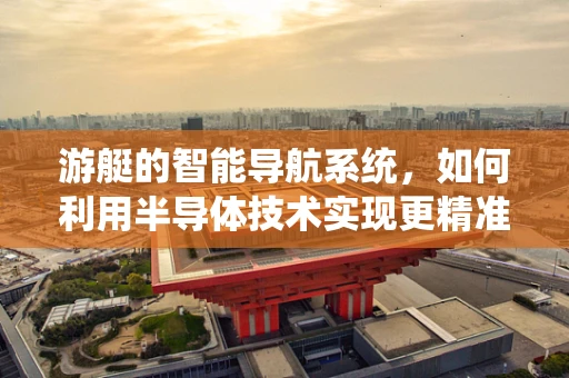 游艇的智能导航系统，如何利用半导体技术实现更精准的航行？