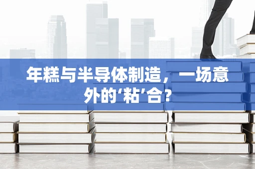 年糕与半导体制造，一场意外的‘粘’合？