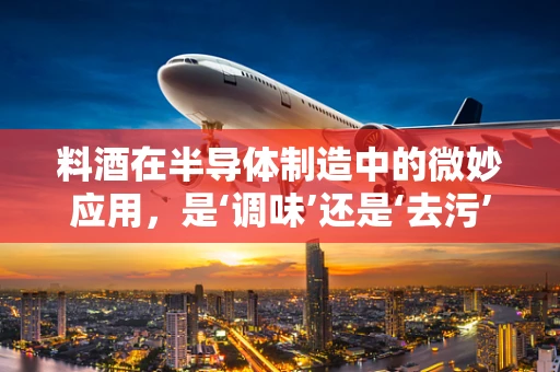 料酒在半导体制造中的微妙应用，是‘调味’还是‘去污’？