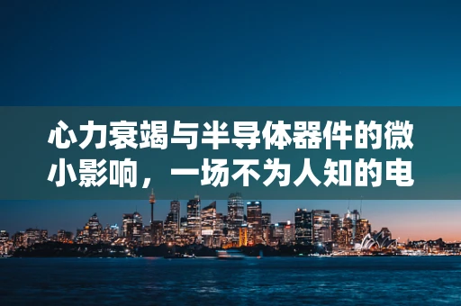 心力衰竭与半导体器件的微小影响，一场不为人知的电性交锋