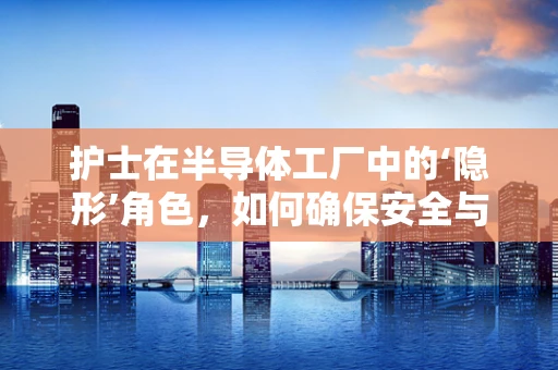 护士在半导体工厂中的‘隐形’角色，如何确保安全与健康的微环境？
