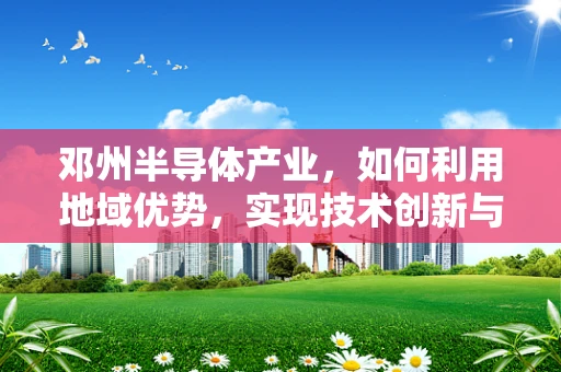 邓州半导体产业，如何利用地域优势，实现技术创新与产业升级？