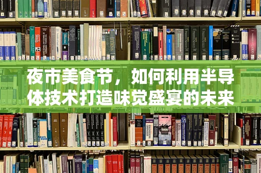 夜市美食节，如何利用半导体技术打造味觉盛宴的未来？