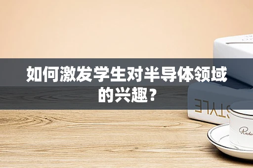 如何激发学生对半导体领域的兴趣？