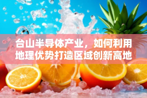 台山半导体产业，如何利用地理优势打造区域创新高地？