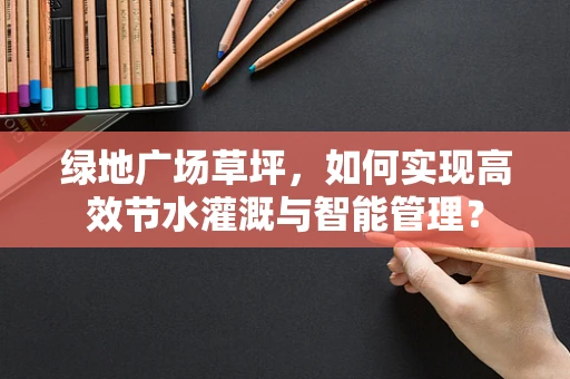 绿地广场草坪，如何实现高效节水灌溉与智能管理？
