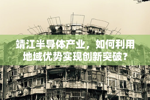 靖江半导体产业，如何利用地域优势实现创新突破？