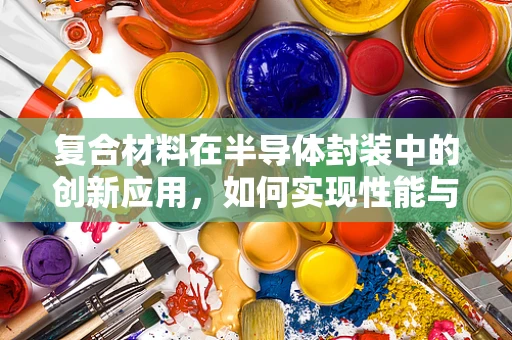 复合材料在半导体封装中的创新应用，如何实现性能与成本的双重优化？
