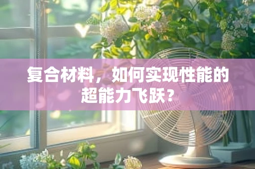 复合材料，如何实现性能的超能力飞跃？