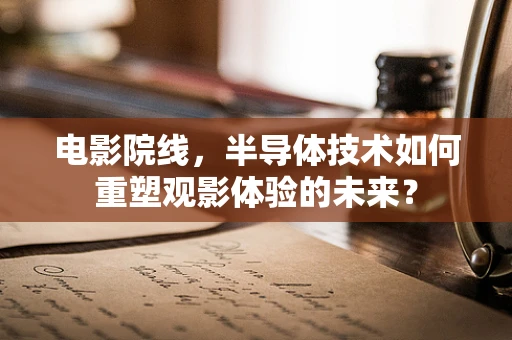 电影院线，半导体技术如何重塑观影体验的未来？