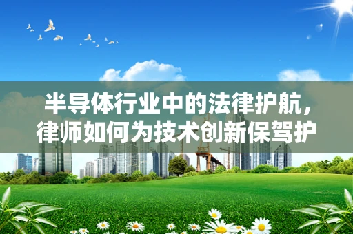 半导体行业中的法律护航，律师如何为技术创新保驾护航？