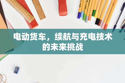 电动货车，续航与充电技术的未来挑战