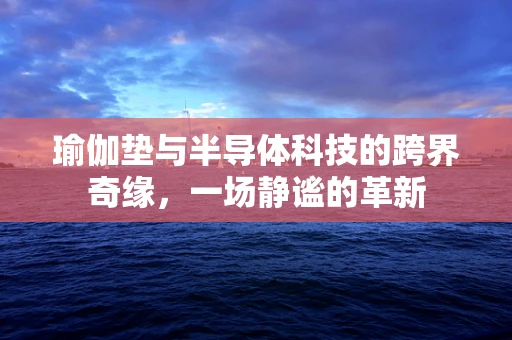 瑜伽垫与半导体科技的跨界奇缘，一场静谧的革新