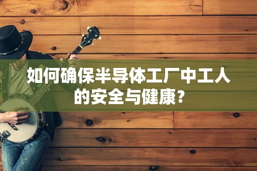 如何确保半导体工厂中工人的安全与健康？