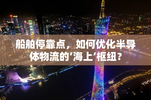 船舶停靠点，如何优化半导体物流的‘海上’枢纽？