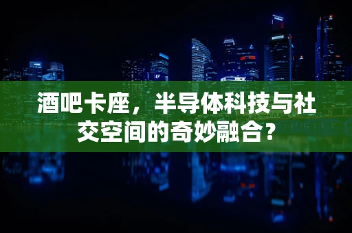 酒吧卡座，半导体科技与社交空间的奇妙融合？