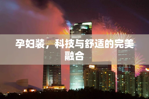 孕妇装，科技与舒适的完美融合