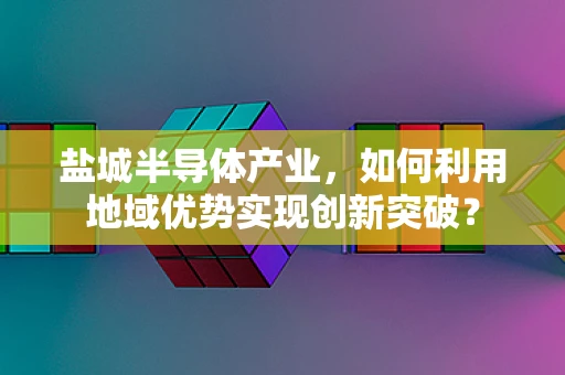 盐城半导体产业，如何利用地域优势实现创新突破？