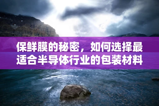 保鲜膜的秘密，如何选择最适合半导体行业的包装材料？
