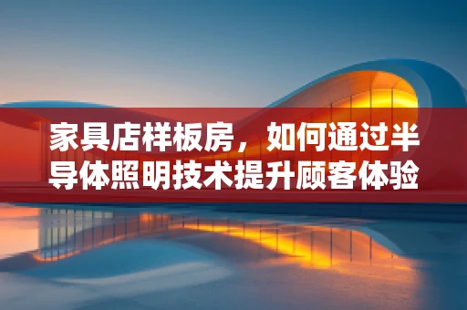 家具店样板房，如何通过半导体照明技术提升顾客体验？