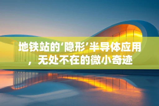 地铁站的‘隐形’半导体应用，无处不在的微小奇迹