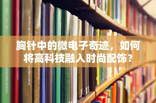 胸针中的微电子奇迹，如何将高科技融入时尚配饰？