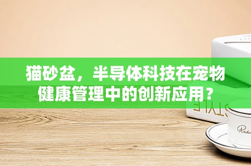 猫砂盆，半导体科技在宠物健康管理中的创新应用？
