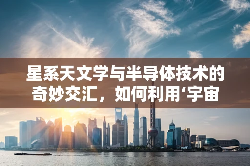 星系天文学与半导体技术的奇妙交汇，如何利用‘宇宙语言’优化观测设备？