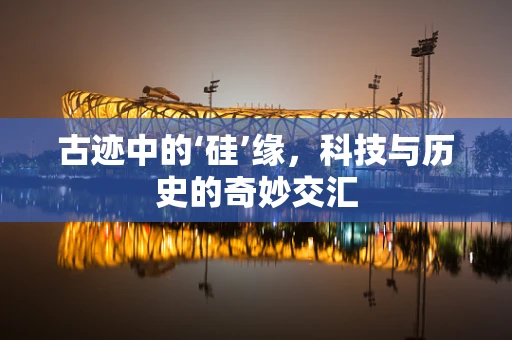 古迹中的‘硅’缘，科技与历史的奇妙交汇