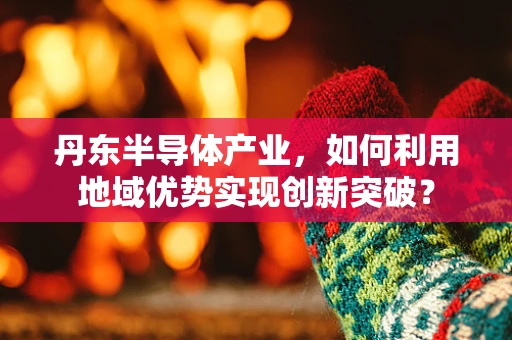 丹东半导体产业，如何利用地域优势实现创新突破？