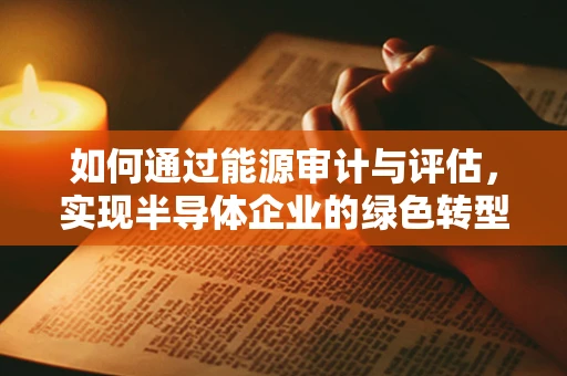 如何通过能源审计与评估，实现半导体企业的绿色转型？