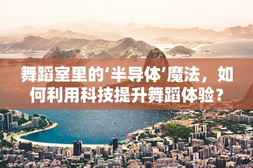 舞蹈室里的‘半导体’魔法，如何利用科技提升舞蹈体验？
