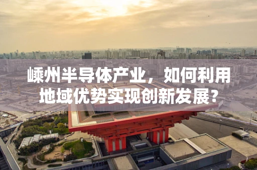 嵊州半导体产业，如何利用地域优势实现创新发展？
