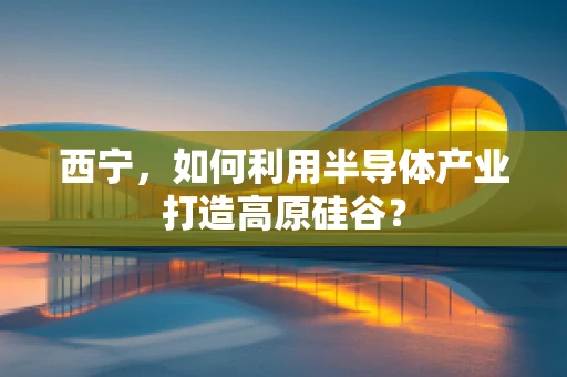 西宁，如何利用半导体产业打造高原硅谷？