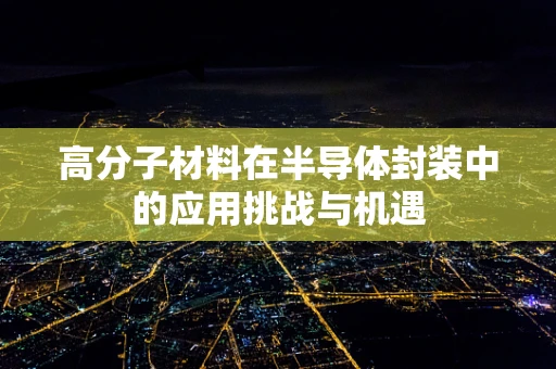 高分子材料在半导体封装中的应用挑战与机遇
