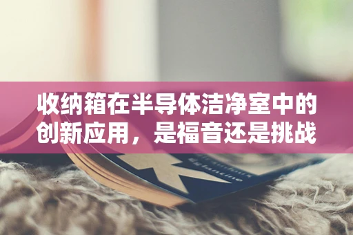 收纳箱在半导体洁净室中的创新应用，是福音还是挑战？