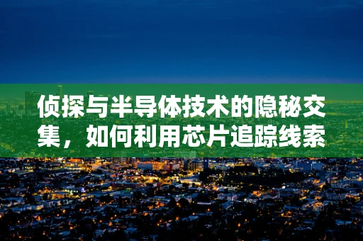 侦探与半导体技术的隐秘交集，如何利用芯片追踪线索？