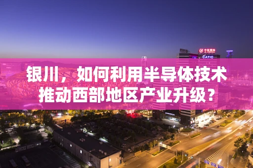银川，如何利用半导体技术推动西部地区产业升级？