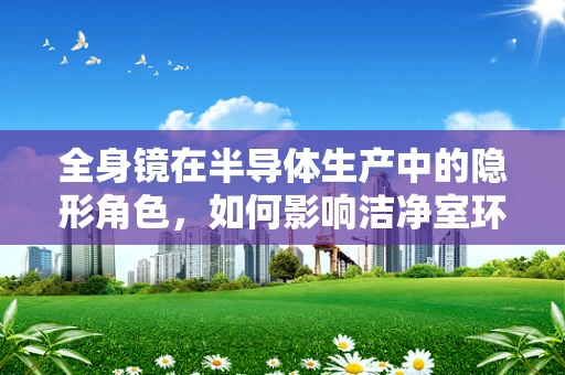 全身镜在半导体生产中的隐形角色，如何影响洁净室环境？
