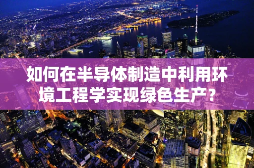 如何在半导体制造中利用环境工程学实现绿色生产？