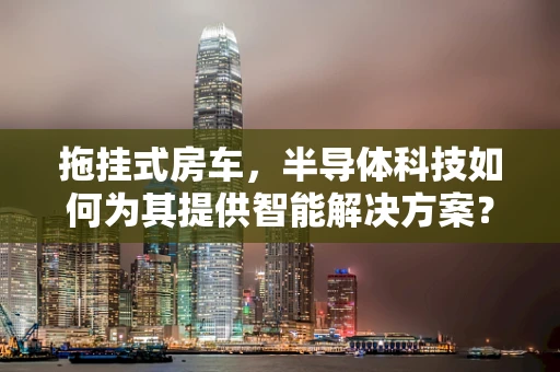 拖挂式房车，半导体科技如何为其提供智能解决方案？
