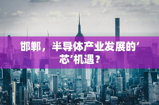 邯郸，半导体产业发展的‘芯’机遇？