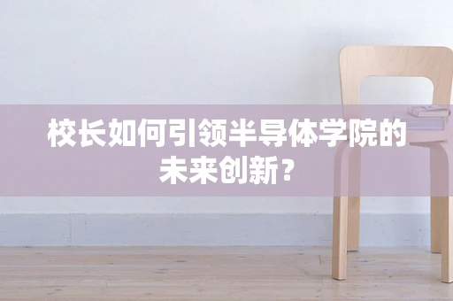 校长如何引领半导体学院的未来创新？