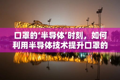 口罩的‘半导体’时刻，如何利用半导体技术提升口罩的防护性能？