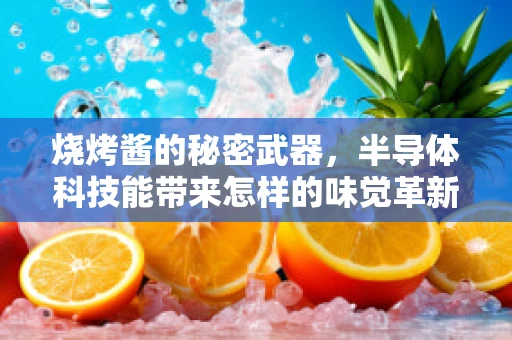 烧烤酱的秘密武器，半导体科技能带来怎样的味觉革新？
