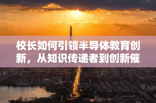 校长如何引领半导体教育创新，从知识传递者到创新催化剂的转变？