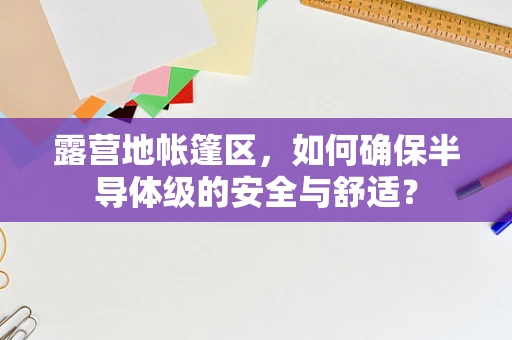 露营地帐篷区，如何确保半导体级的安全与舒适？