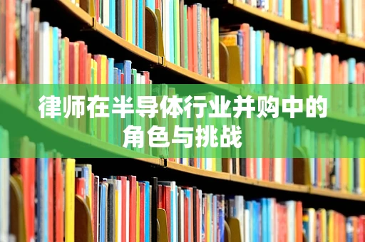 律师在半导体行业并购中的角色与挑战