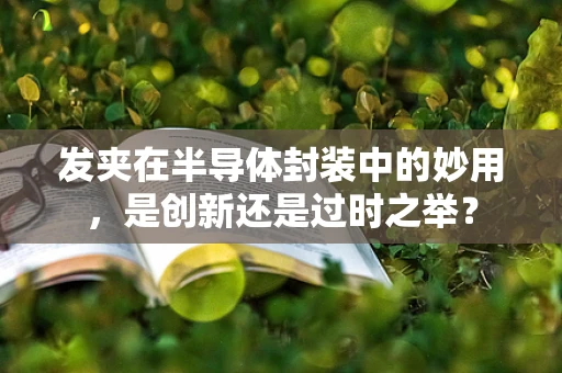 发夹在半导体封装中的妙用，是创新还是过时之举？